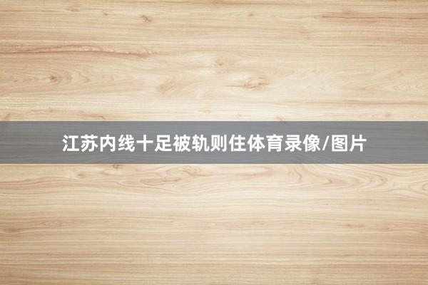 江苏内线十足被轨则住体育录像/图片