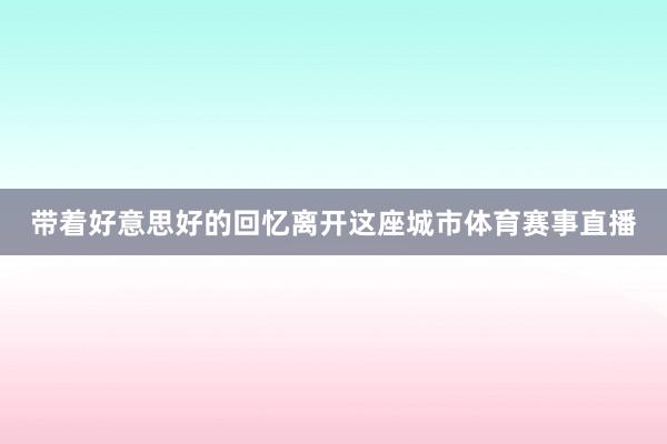 带着好意思好的回忆离开这座城市体育赛事直播