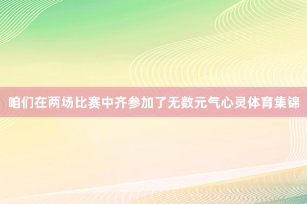 咱们在两场比赛中齐参加了无数元气心灵体育集锦
