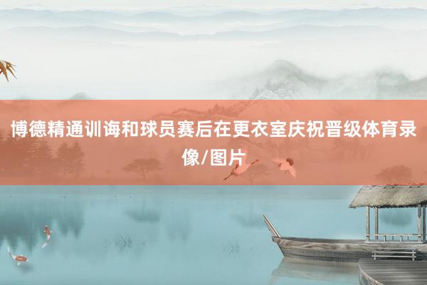 博德精通训诲和球员赛后在更衣室庆祝晋级体育录像/图片