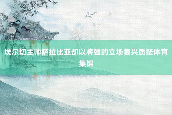 埃尔切主帅萨拉比亚却以将强的立场复兴质疑体育集锦