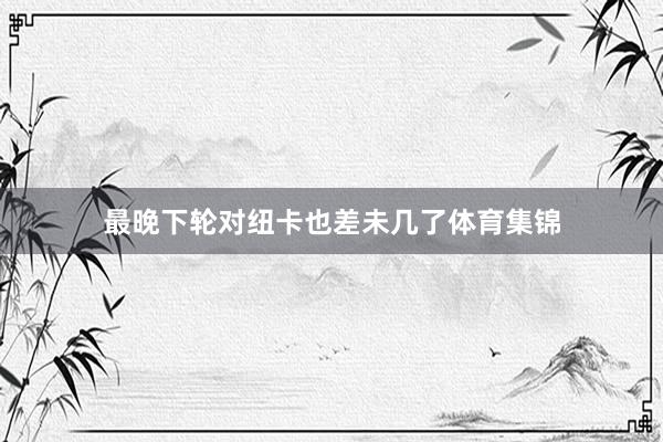 最晚下轮对纽卡也差未几了体育集锦