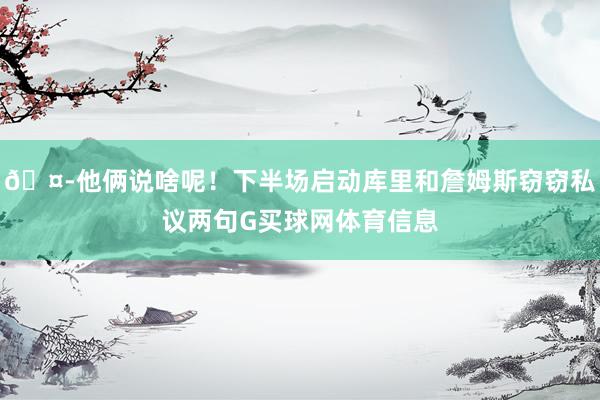 🤭他俩说啥呢！下半场启动库里和詹姆斯窃窃私议两句G买球网体育信息
