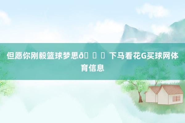 但愿你刚毅篮球梦思🏀下马看花G买球网体育信息