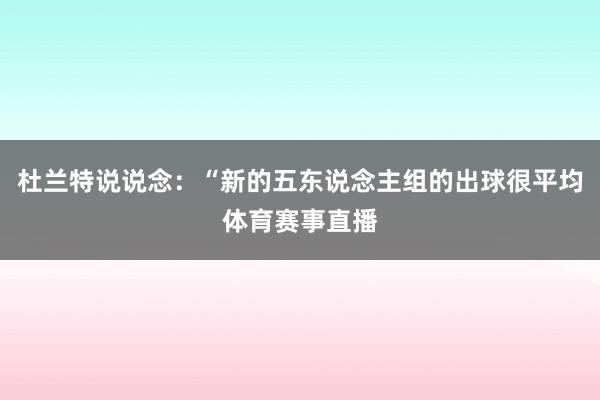 杜兰特说说念：“新的五东说念主组的出球很平均体育赛事直播