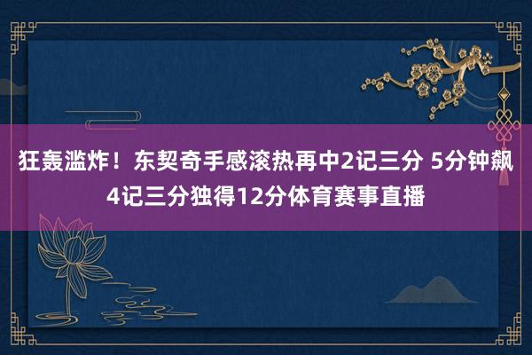 狂轰滥炸！东契奇手感滚热再中2记三分 5分钟飙4记三分独得12分体育赛事直播