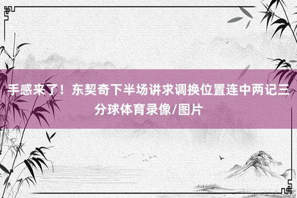 手感来了！东契奇下半场讲求调换位置连中两记三分球体育录像/图片